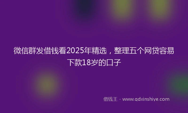 微信群发借钱看2025年精选，整理五个网贷容易下款18岁的口子