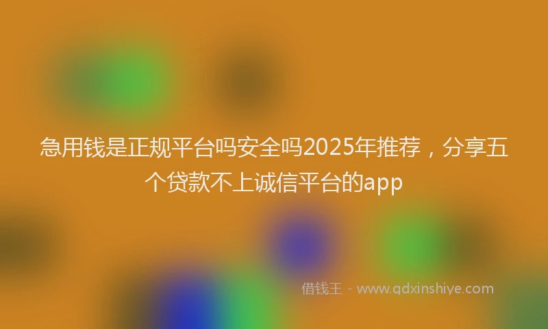 急用钱是正规平台吗安全吗2025年推荐，分享五个贷款不上诚信平台的app
