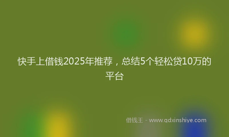 快手上借钱2025年推荐，总结5个轻松贷10万的平台