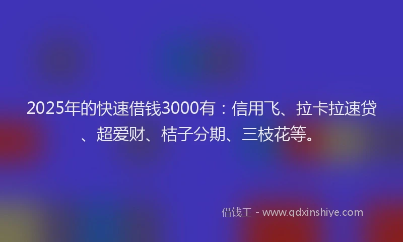 2025年的快速借钱3000有：信用飞、拉卡拉速贷、超爱财、桔子分期、三枝花等。