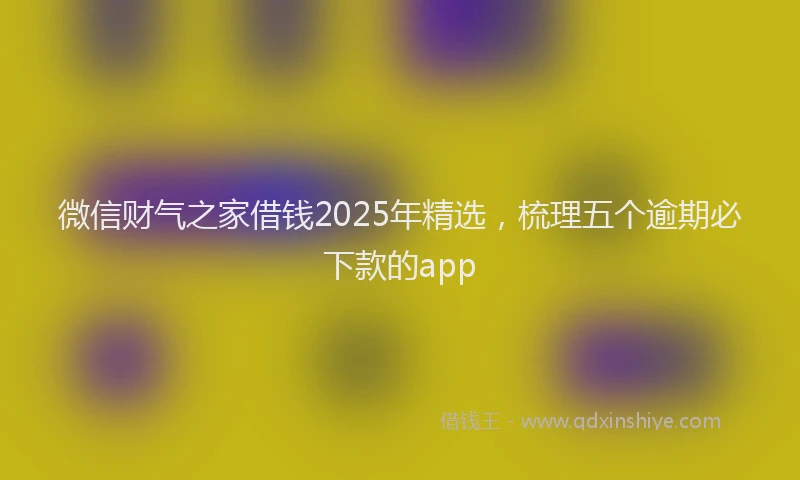 微信财气之家借钱2025年精选，梳理五个逾期必下款的app