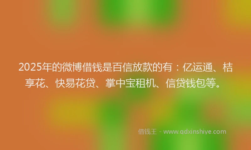 2025年的微博借钱是百信放款的有：亿运通、桔享花、快易花贷、掌中宝租机、信贷钱包等。