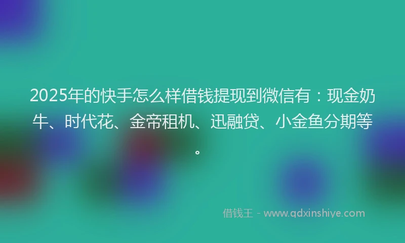 2025年的快手怎么样借钱提现到微信有：现金奶牛、时代花、金帝租机、迅融贷、小金鱼分期等。