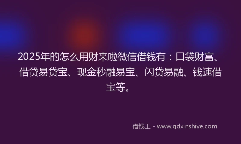 2025年的怎么用财来啦微信借钱有：口袋财富、借贷易贷宝、现金秒融易宝、闪贷易融、钱速借宝等。