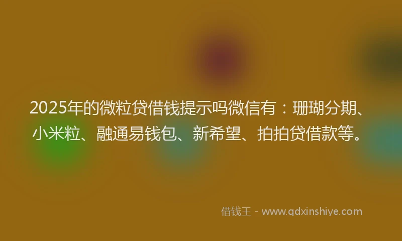 2025年的微粒贷借钱提示吗微信有：珊瑚分期、小米粒、融通易钱包、新希望、拍拍贷借款等。