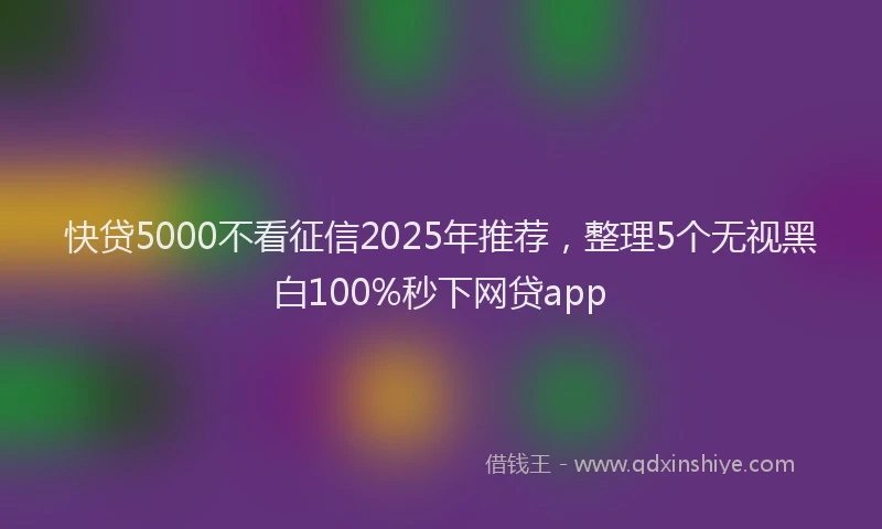 快贷5000不看征信2025年推荐，整理5个无视黑白100%秒下网贷app