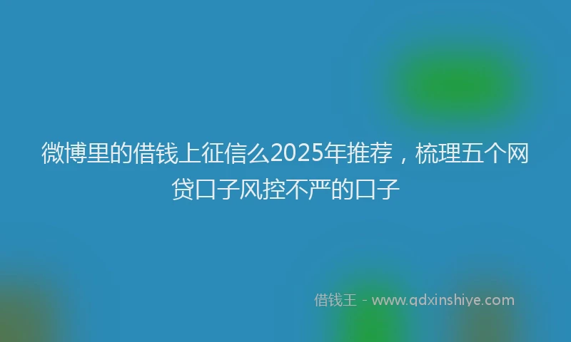 微博里的借钱上征信么2025年推荐，梳理五个网贷口子风控不严的口子