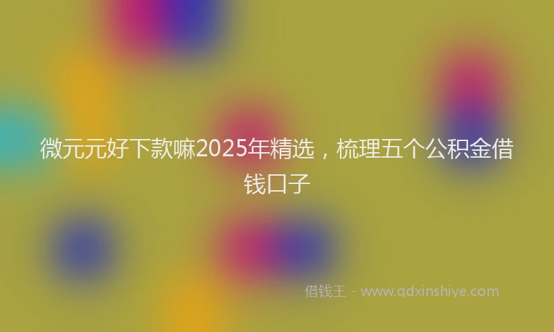 微元元好下款嘛2025年精选，梳理五个公积金借钱口子