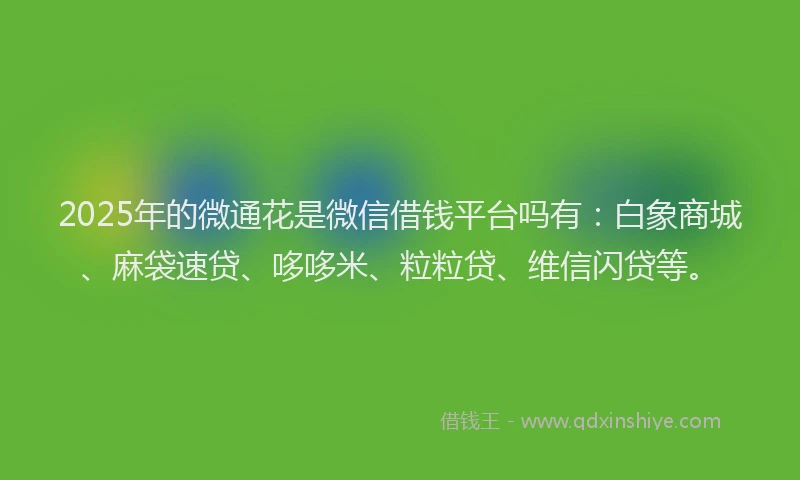 2025年的微通花是微信借钱平台吗有：白象商城、麻袋速贷、哆哆米、粒粒贷、维信闪贷等。
