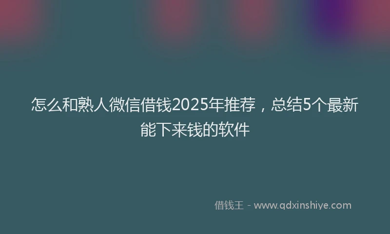 怎么和熟人微信借钱2025年推荐，总结5个最新能下来钱的软件