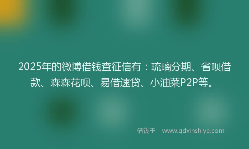 2025年的微博借钱查征信有：琉璃分期、省呗借款、森森花呗、易借速贷、小油菜P2P等。