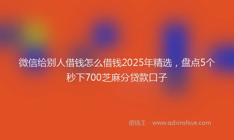 微信给别人借钱怎么借钱2025年精选，盘点5个秒下700芝麻分贷款口子