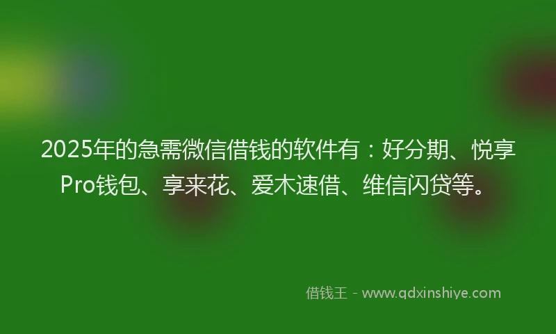 2025年的急需微信借钱的软件有：好分期、悦享Pro钱包、享来花、爱木速借、维信闪贷等。