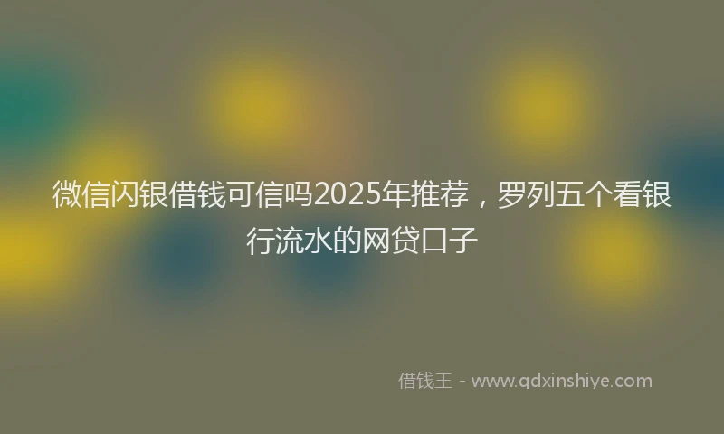 微信闪银借钱可信吗2025年推荐，罗列五个看银行流水的网贷口子