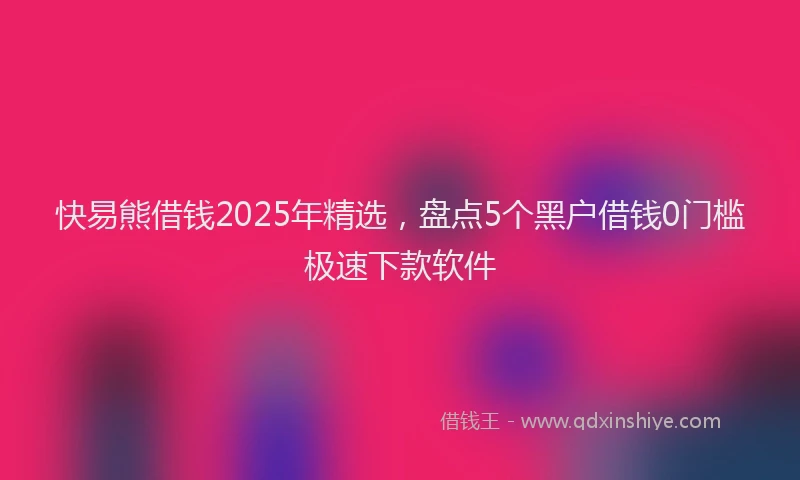 快易熊借钱2025年精选，盘点5个黑户借钱0门槛极速下款软件