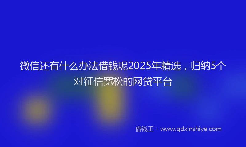 微信还有什么办法借钱呢2025年精选，归纳5个对征信宽松的网贷平台