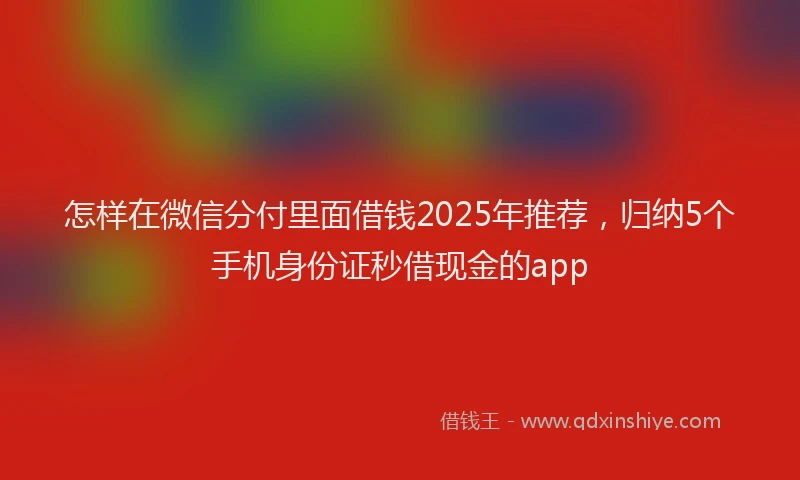 怎样在微信分付里面借钱2025年推荐，归纳5个手机身份证秒借现金的app