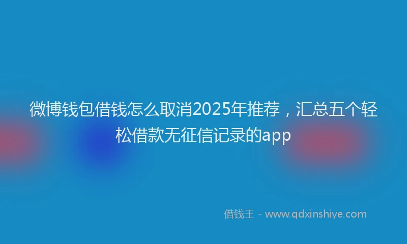 微博钱包借钱怎么取消2025年推荐，汇总五个轻松借款无征信记录的app