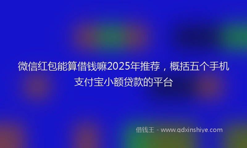 微信红包能算借钱嘛2025年推荐，概括五个手机支付宝小额贷款的平台
