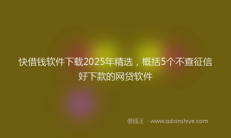 快借钱软件下载2025年精选，概括5个不查征信好下款的网贷软件