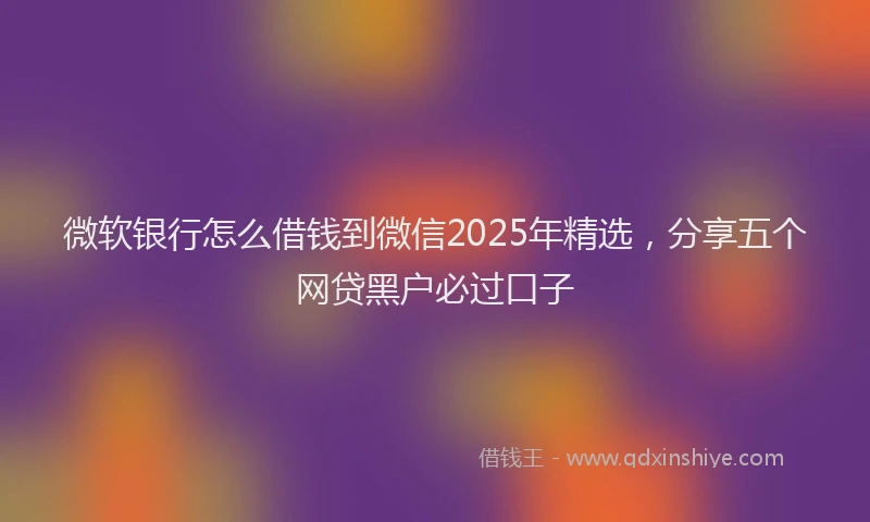 微软银行怎么借钱到微信2025年精选，分享五个网贷黑户必过口子
