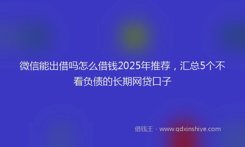 微信能出借吗怎么借钱2025年推荐，汇总5个不看负债的长期网贷口子