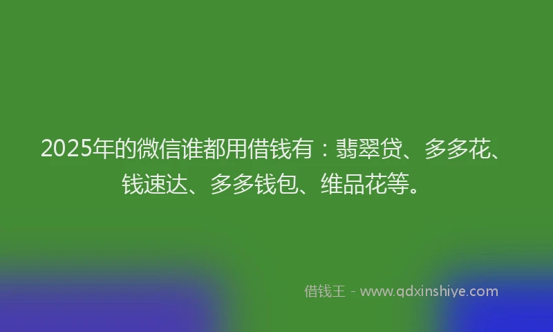 2025年的微信谁都用借钱有：翡翠贷、多多花、钱速达、多多钱包、维品花等。