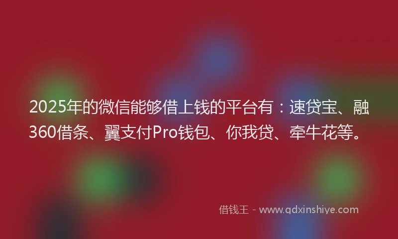 2025年的微信能够借上钱的平台有：速贷宝、融360借条、翼支付Pro钱包、你我贷、牵牛花等。