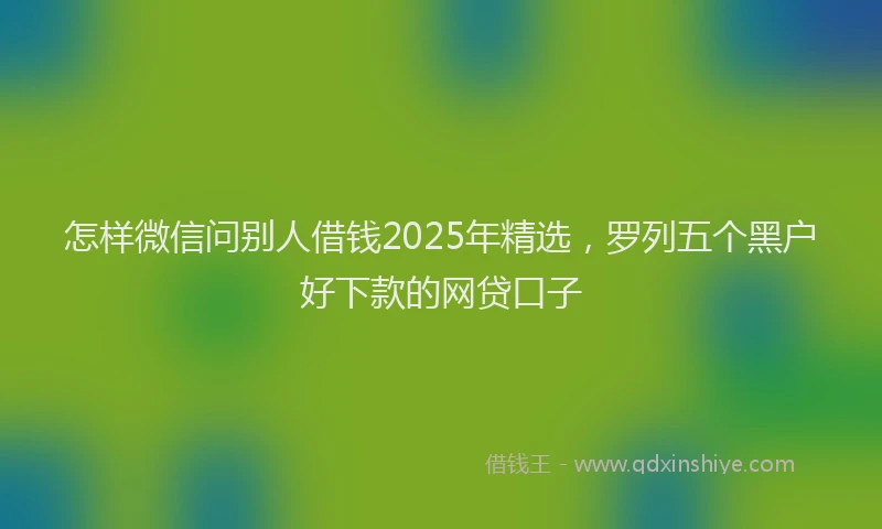 怎样微信问别人借钱2025年精选，罗列五个黑户好下款的网贷口子