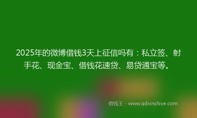 2025年的微博借钱3天上征信吗有：私立签、射手花、现金宝、借钱花速贷、易贷通宝等。