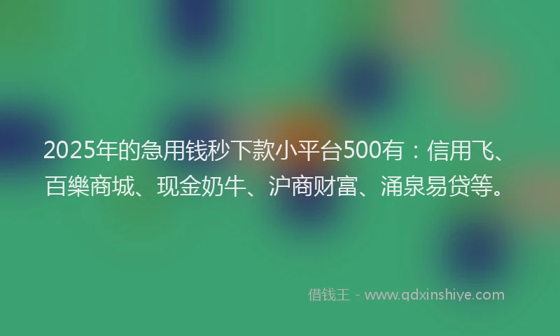 2025年的急用钱秒下款小平台500有：信用飞、百樂商城、现金奶牛、沪商财富、涌泉易贷等。