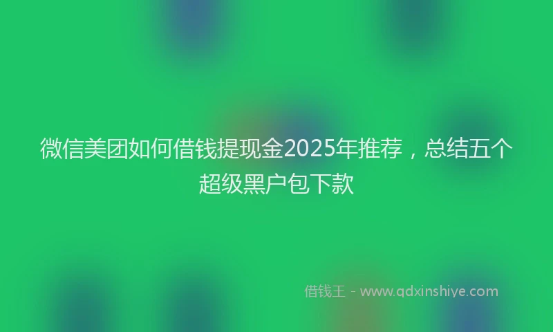 微信美团如何借钱提现金2025年推荐，总结五个超级黑户包下款