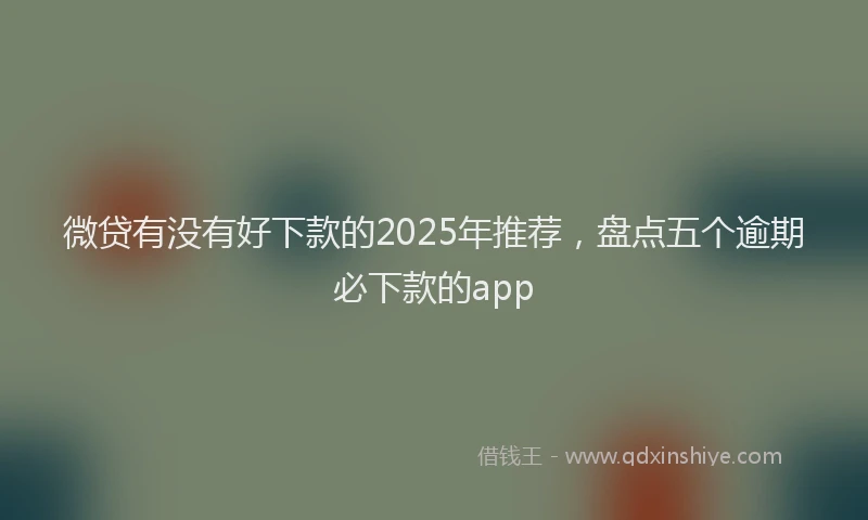 微贷有没有好下款的2025年推荐，盘点五个逾期必下款的app