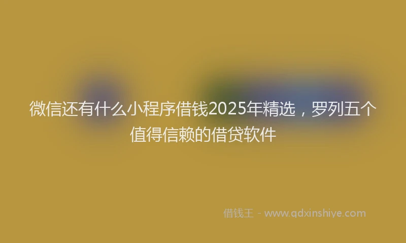 微信还有什么小程序借钱2025年精选，罗列五个值得信赖的借贷软件