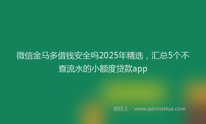 微信金马多借钱安全吗2025年精选，汇总5个不查流水的小额度贷款app