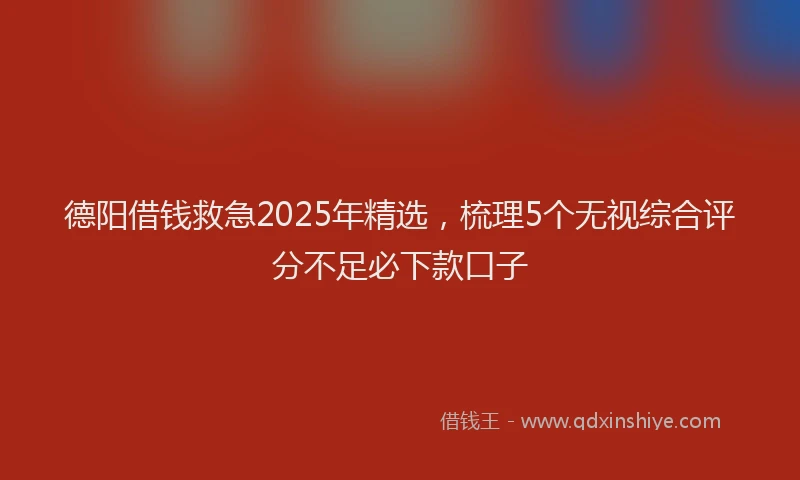 德阳借钱救急2025年精选，梳理5个无视综合评分不足必下款口子