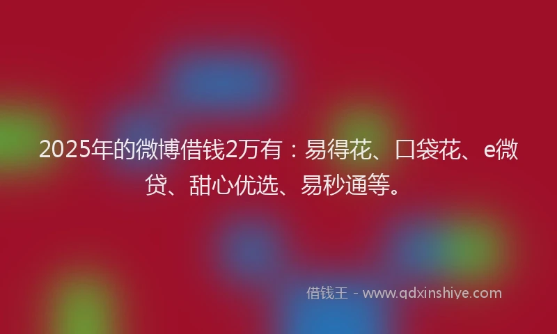 2025年的微博借钱2万有：易得花、口袋花、e微贷、甜心优选、易秒通等。