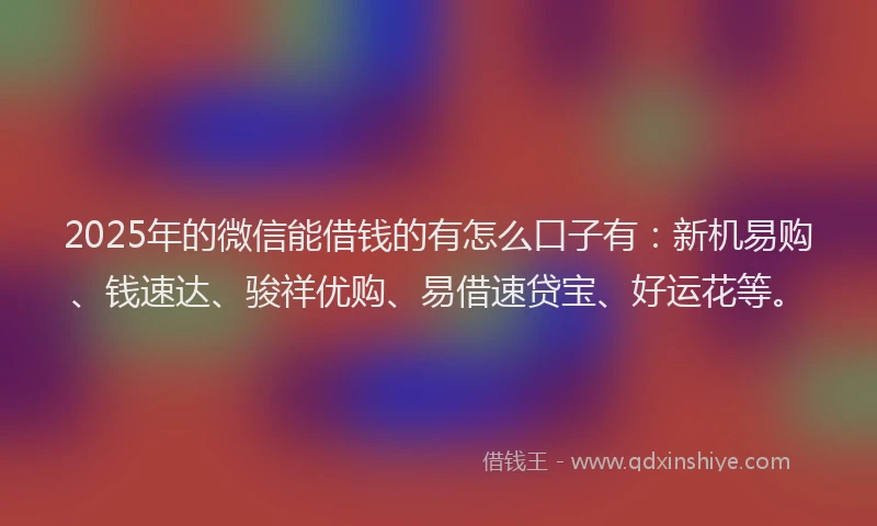 2025年的微信能借钱的有怎么口子有：新机易购、钱速达、骏祥优购、易借速贷宝、好运花等。