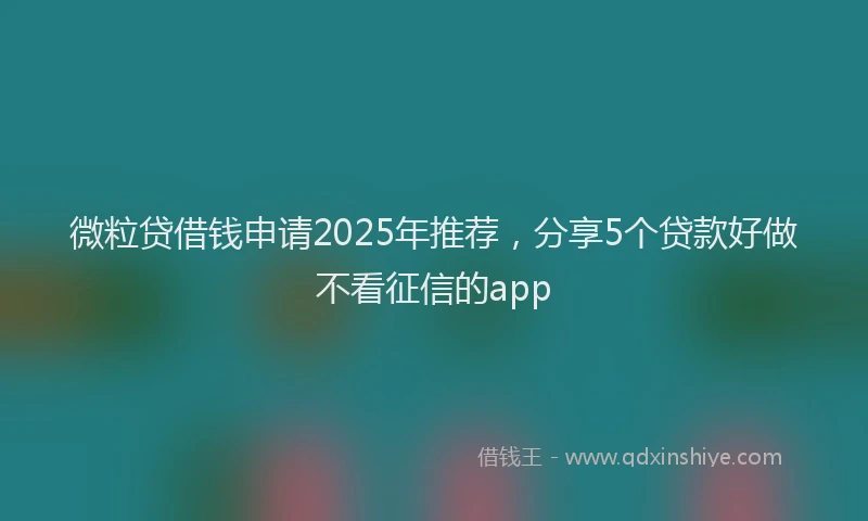 微粒贷借钱申请2025年推荐，分享5个贷款好做不看征信的app