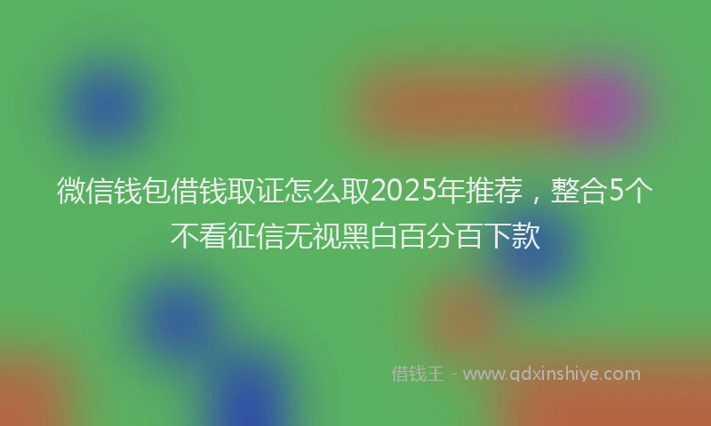 微信钱包借钱取证怎么取2025年推荐，整合5个不看征信无视黑白百分百下款