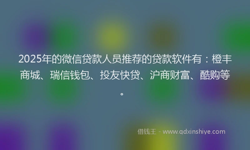 2025年的微信贷款人员推荐的贷款软件有：橙丰商城、瑞信钱包、投友快贷、沪商财富、酷购等。