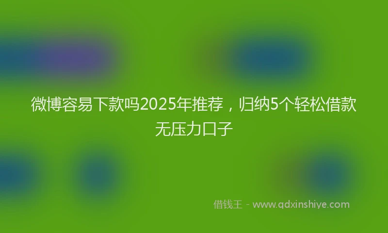 微博容易下款吗2025年推荐，归纳5个轻松借款无压力口子