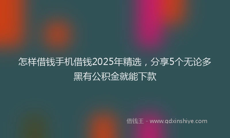 怎样借钱手机借钱2025年精选，分享5个无论多黑有公积金就能下款