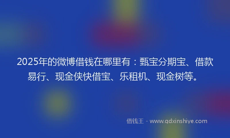 2025年的微博借钱在哪里有：甄宝分期宝、借款易行、现金侠快借宝、乐租机、现金树等。