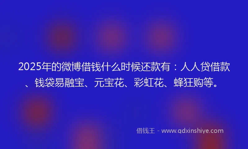 2025年的微博借钱什么时候还款有：人人贷借款、钱袋易融宝、元宝花、彩虹花、蜂狂购等。