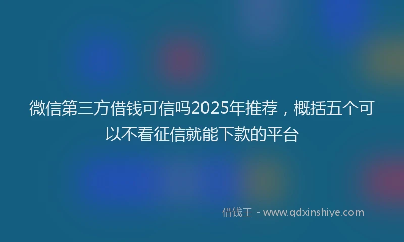 微信第三方借钱可信吗2025年推荐，概括五个可以不看征信就能下款的平台