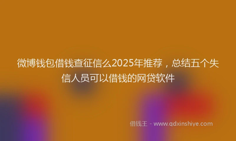 微博钱包借钱查征信么2025年推荐，总结五个失信人员可以借钱的网贷软件