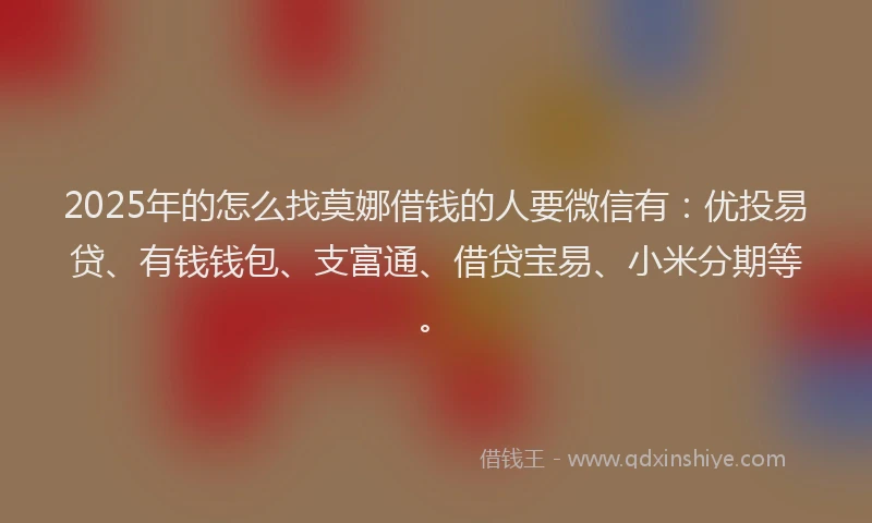 2025年的怎么找莫娜借钱的人要微信有：优投易贷、有钱钱包、支富通、借贷宝易、小米分期等。