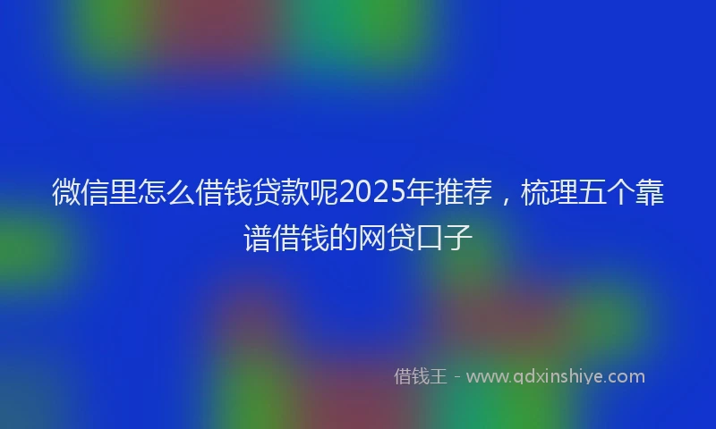 微信里怎么借钱贷款呢2025年推荐，梳理五个靠谱借钱的网贷口子