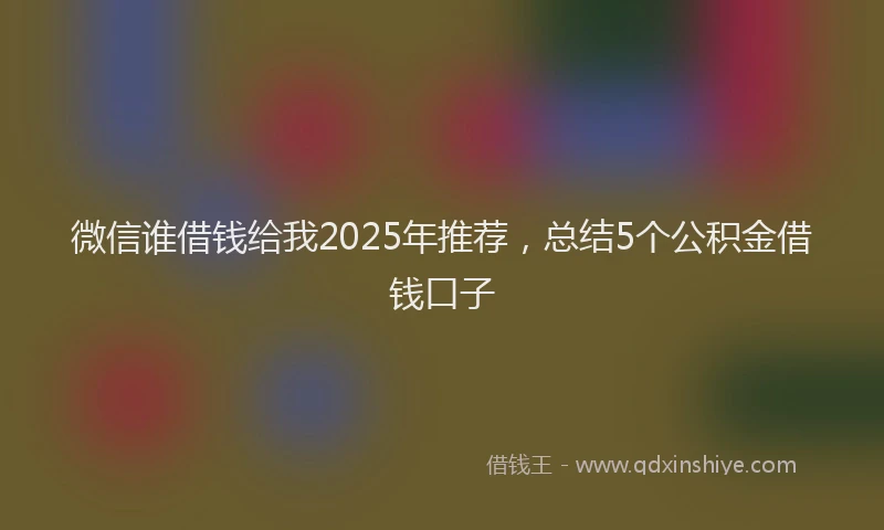 微信谁借钱给我2025年推荐，总结5个公积金借钱口子